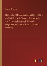 Cover image for How to Paint Photographs in Water Colors and in Oil