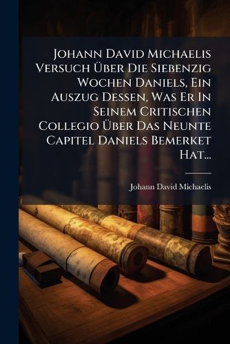 Cover image for Johann David Michaelis Versuch UEber Die Siebenzig Wochen Daniels, Ein Auszug Dessen, Was Er In Seinem Critischen Collegio UEber Das Neunte Capitel Daniels Bemerket Hat...