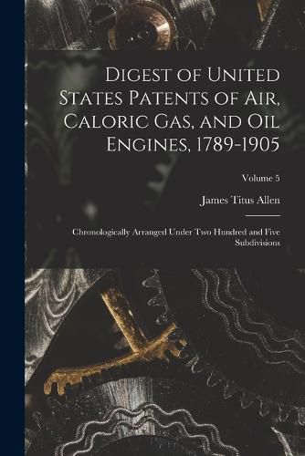 Digest of United States Patents of Air, Caloric Gas, and Oil Engines, 1789-1905