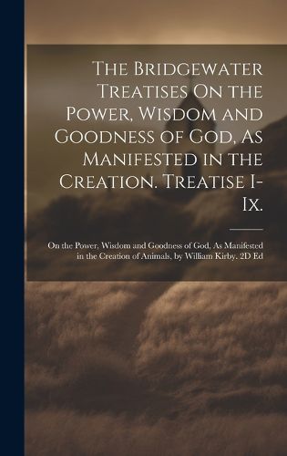 Cover image for The Bridgewater Treatises On the Power, Wisdom and Goodness of God, As Manifested in the Creation. Treatise I-Ix.