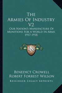 Cover image for The Armies of Industry V2: Our Nation's Manufacture of Munitions for a World in Arms 1917-1918