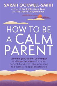 Cover image for How to Be a Calm Parent: Lose the guilt, control your anger and tame the stress - for more peaceful and enjoyable parenting and calmer, happier children too