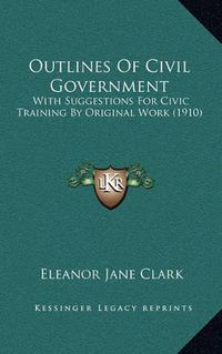 Cover image for Outlines of Civil Government: With Suggestions for Civic Training by Original Work (1910)