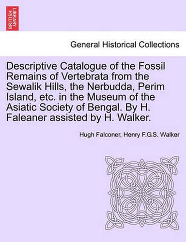 Cover image for Descriptive Catalogue of the Fossil Remains of Vertebrata from the Sewalik Hills, the Nerbudda, Perim Island, Etc. in the Museum of the Asiatic Society of Bengal. by H. Faleaner Assisted by H. Walker.