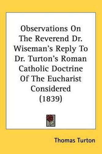 Cover image for Observations On The Reverend Dr. Wiseman's Reply To Dr. Turton's Roman Catholic Doctrine Of The Eucharist Considered (1839)