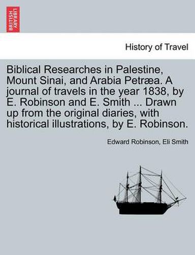 Cover image for Biblical Researches in Palestine, Mount Sinai, and Arabia Petraea. A journal of travels in the year 1838, by E. Robinson and E. Smith ... Drawn up from the original diaries, with historical illustrations, by E. Robinson.