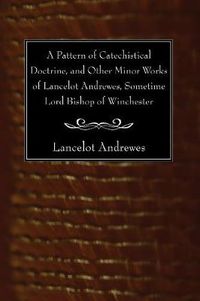 Cover image for A Pattern of Catechistical Doctrine, and Other Minor Works of Lancelot Andrewes, Sometime Lord Bishop of Winchester