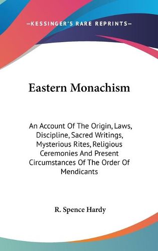 Cover image for Eastern Monachism: An Account of the Origin, Laws, Discipline, Sacred Writings, Mysterious Rites, Religious Ceremonies and Present Circumstances of the Order of Mendicants