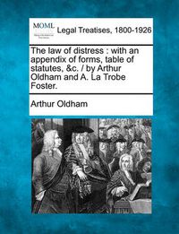 Cover image for The Law of Distress: With an Appendix of Forms, Table of Statutes, &C. / By Arthur Oldham and A. La Trobe Foster.