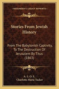 Cover image for Stories from Jewish History: From the Babylonish Captivity, to the Destruction of Jerusalem by Titus (1863)