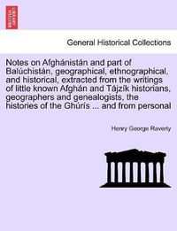 Cover image for Notes on Afgh nist n and Part of Bal chist n, Geographical, Ethnographical, and Historical, Extracted from the Writings of Little Known Afgh n and T jz k Historians, Geographers and Genealogists, the Histories of the Gh r s ... and from Personal