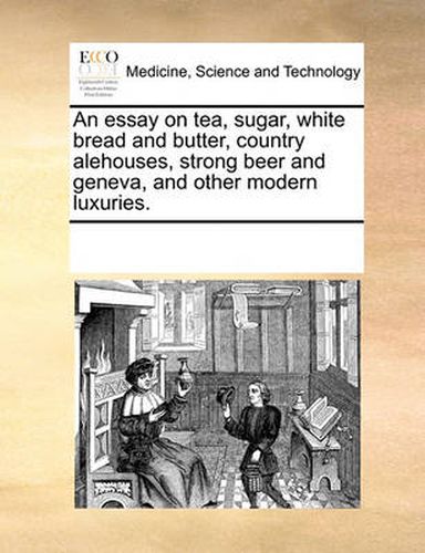 Cover image for An Essay on Tea, Sugar, White Bread and Butter, Country Alehouses, Strong Beer and Geneva, and Other Modern Luxuries.