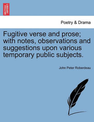 Cover image for Fugitive Verse and Prose; With Notes, Observations and Suggestions Upon Various Temporary Public Subjects.
