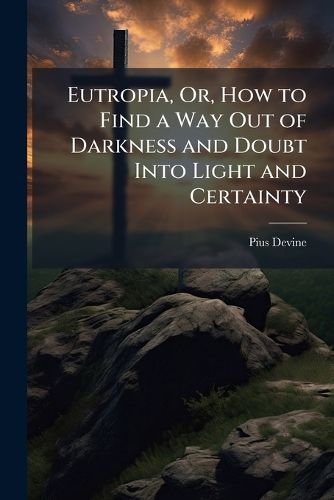 Cover image for Eutropia, Or, How to Find a Way Out of Darkness and Doubt Into Light and Certainty