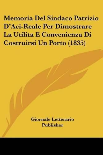 Cover image for Memoria del Sindaco Patrizio D'Aci-Reale Per Dimostrare La Utilita E Convenienza Di Costruirsi Un Porto (1835)