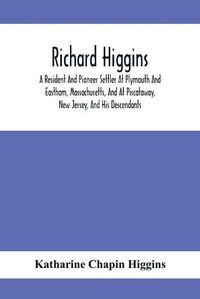 Cover image for Richard Higgins: A Resident And Pioneer Settler At Plymouth And Eastham, Massachusetts, And At Piscataway, New Jersey, And His Descendants