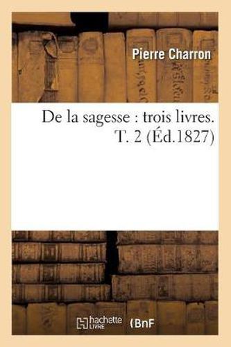 Cover image for de la Sagesse: Trois Livres. T. 2 (Ed.1827)