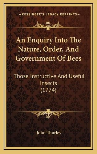 Cover image for An Enquiry Into the Nature, Order, and Government of Bees: Those Instructive and Useful Insects (1774)