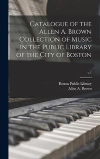 Cover image for Catalogue of the Allen A. Brown Collection of Music in the Public Library of the City of Boston; v.1