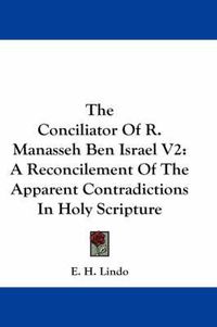 Cover image for The Conciliator of R. Manasseh Ben Israel V2: A Reconcilement of the Apparent Contradictions in Holy Scripture