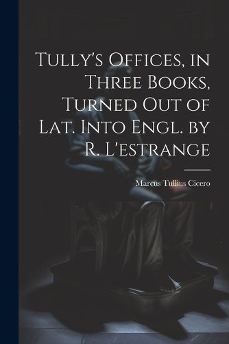 Cover image for Tully's Offices, in Three Books, Turned Out of Lat. Into Engl. by R. L'estrange