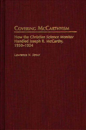 Cover image for Covering McCarthyism: How the Christian Science Monitor Handled Joseph R. McCarthy, 1950-1954