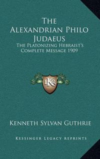 Cover image for The Alexandrian Philo Judaeus: The Platonizing Hebraist's Complete Message 1909