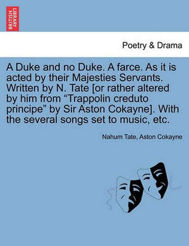 Cover image for A Duke and No Duke. a Farce. as It Is Acted by Their Majesties Servants. Written by N. Tate [Or Rather Altered by Him from  Trappolin Creduto Principe  by Sir Aston Cokayne]. with the Several Songs Set to Music, Etc.