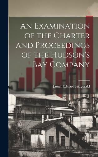 An Examination of the Charter and Proceedings of the Hudson's Bay Company