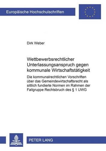 Cover image for Wettbewerbsrechtlicher Unterlassungsanspruch Gegen Kommunale Wirtschaftstaetigkeit: Die Kommunalrechtlichen Vorschriften Ueber Das Gemeindewirtschaftsrecht ALS Sittlich Fundierte Normen Im Rahmen Der Fallgruppe Rechtsbruch Des  1 Uwg