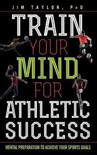 Cover image for Train Your Mind for Athletic Success: Mental Preparation to Achieve Your Sports Goals