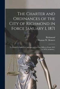 Cover image for The Charter and Ordinances of the City of Richmond in Force January 1, 1871: to Which is Added a Catalogue of the City Officers From 1845 to 1870, Inclusive...