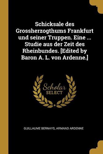 Cover image for Schicksale des Grossherzogthums Frankfurt und seiner Truppen. Eine ... Studie aus der Zeit des Rheinbundes. [Edited by Baron A. L. von Ardenne.]