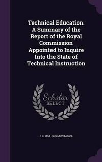 Cover image for Technical Education. a Summary of the Report of the Royal Commission Appointed to Inquire Into the State of Technical Instruction