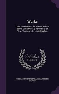 Cover image for Works: Lovel the Widower. the Wolves and the Lamb. Denis Duval. [The Writings of W.M. Thackeray, by Leslie Stephen