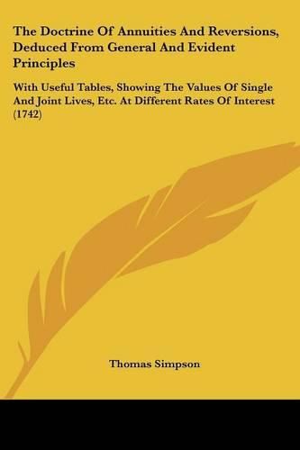 The Doctrine of Annuities and Reversions, Deduced from General and Evident Principles: With Useful Tables, Showing the Values of Single and Joint Lives, Etc. at Different Rates of Interest (1742)