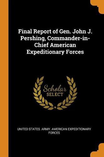 Cover image for Final Report of Gen. John J. Pershing, Commander-In-Chief American Expeditionary Forces