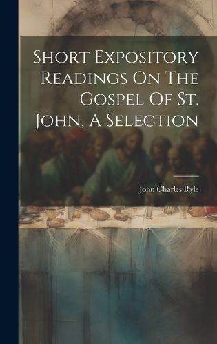 Cover image for Short Expository Readings On The Gospel Of St. John, A Selection