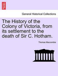 Cover image for The History of the Colony of Victoria, from Its Settlement to the Death of Sir C. Hotham.