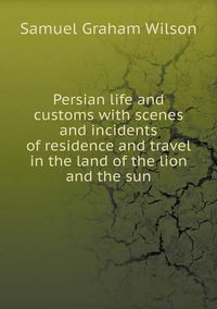 Cover image for Persian life and customs with scenes and incidents of residence and travel in the land of the lion and the sun