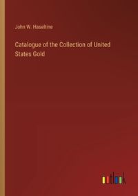 Cover image for Catalogue of the Collection of United States Gold