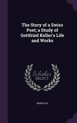 The Story of a Swiss Poet; A Study of Gottfried Keller's Life and Works