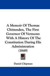 Cover image for A Memoir of Thomas Chittenden, the First Governor of Vermont: With a History of the Constitution During His Administration (1849)