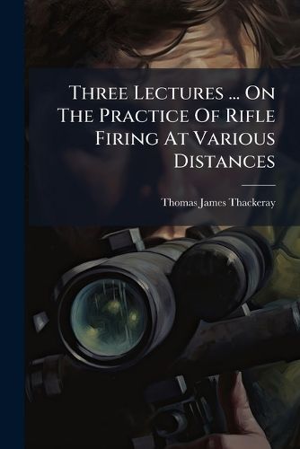 Cover image for Three Lectures ... On The Practice Of Rifle Firing At Various Distances