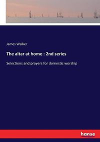 Cover image for The altar at home: 2nd series: Selections and prayers for domestic worship