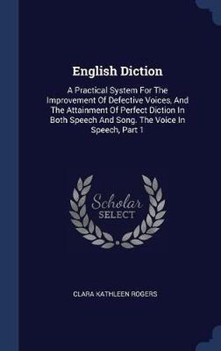 Cover image for English Diction: A Practical System for the Improvement of Defective Voices, and the Attainment of Perfect Diction in Both Speech and Song. the Voice in Speech, Part 1