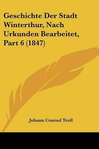 Cover image for Geschichte Der Stadt Winterthur, Nach Urkunden Bearbeitet, Part 6 (1847)