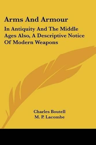 Cover image for Arms and Armour: In Antiquity and the Middle Ages Also, a Descriptive Notice of Modern Weapons