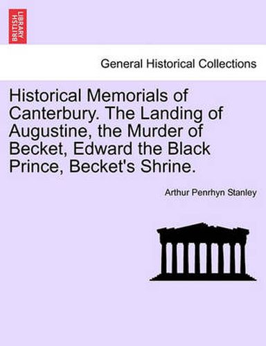 Cover image for Historical Memorials of Canterbury. the Landing of Augustine, the Murder of Becket, Edward the Black Prince, Becket's Shrine.