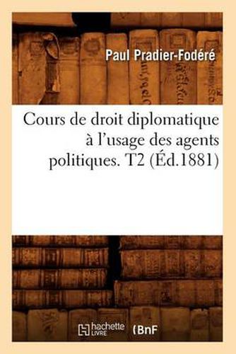 Cours de Droit Diplomatique A l'Usage Des Agents Politiques. T2 (Ed.1881)